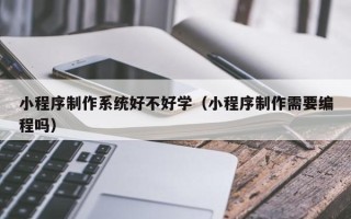 南昌小程序制作系统好不好学（小程序制作需要编程吗）
