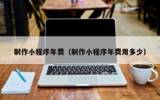 南昌制作小程序年费（制作小程序年费用多少）