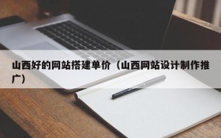 南昌山西好的网站搭建单价（山西网站设计制作推广）