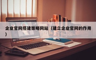 南昌企业官网搭建策略网站（建立企业官网的作用）