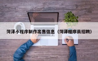 南昌菏泽小程序制作出售信息（菏泽程序员招聘）