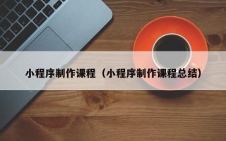 南昌小程序制作课程（小程序制作课程总结）