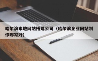 南昌哈尔滨本地网站搭建公司（哈尔滨企业网站制作哪家好）