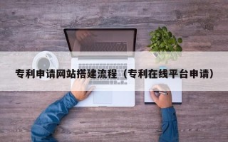 南昌专利申请网站搭建流程（专利在线平台申请）