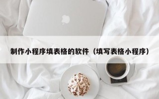 南昌制作小程序填表格的软件（填写表格小程序）