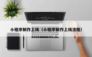 南昌小程序制作上线（小程序制作上线流程）