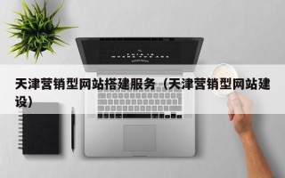 南昌天津营销型网站搭建服务（天津营销型网站建设）