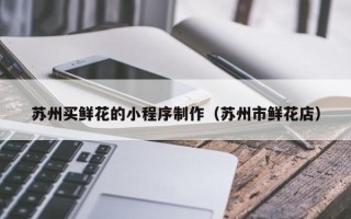 南昌苏州买鲜花的小程序制作（苏州市鲜花店）