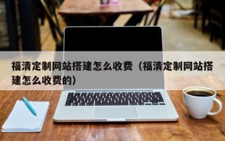 南昌福清定制网站搭建怎么收费（福清定制网站搭建怎么收费的）