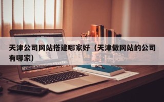 南昌天津公司网站搭建哪家好（天津做网站的公司有哪家）