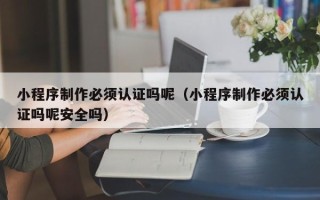 南昌小程序制作必须认证吗呢（小程序制作必须认证吗呢安全吗）
