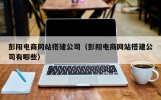 南昌彭阳电商网站搭建公司（彭阳电商网站搭建公司有哪些）
