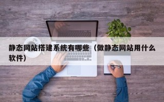 南昌静态网站搭建系统有哪些（做静态网站用什么软件）