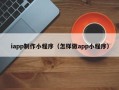 南昌iapp制作小程序（怎样做app小程序）