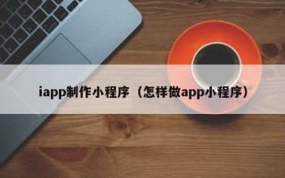 南昌iapp制作小程序（怎样做app小程序）