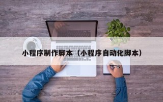 南昌小程序制作脚本（小程序自动化脚本）