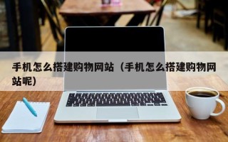 南昌手机怎么搭建购物网站（手机怎么搭建购物网站呢）