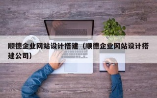 南昌顺德企业网站设计搭建（顺德企业网站设计搭建公司）