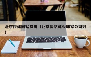 南昌北京搭建网站费用（北京网站建设哪家公司好）