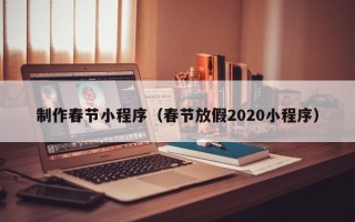 南昌制作春节小程序（春节放假2020小程序）