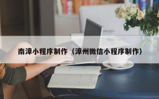 南昌南漳小程序制作（漳州微信小程序制作）