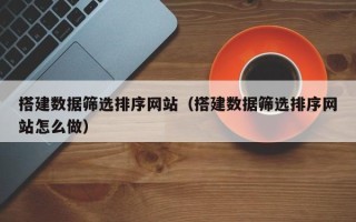 南昌搭建数据筛选排序网站（搭建数据筛选排序网站怎么做）