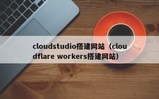 南昌cloudstudio搭建网站（cloudflare workers搭建网站）