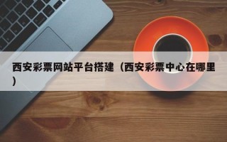 南昌西安彩票网站平台搭建（西安彩票中心在哪里）