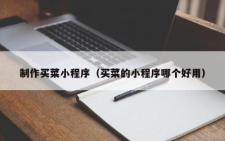 南昌制作买菜小程序（买菜的小程序哪个好用）