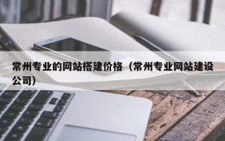 南昌常州专业的网站搭建价格（常州专业网站建设公司）