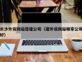 南昌长沙外贸网站搭建公司（建外贸网站哪家公司好）