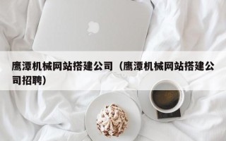 南昌鹰潭机械网站搭建公司（鹰潭机械网站搭建公司招聘）