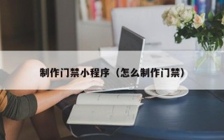 南昌制作门禁小程序（怎么制作门禁）