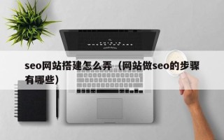 南昌seo网站搭建怎么弄（网站做seo的步骤有哪些）